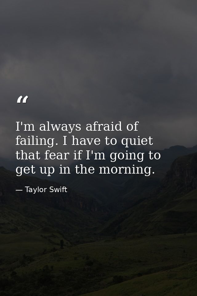 I'm always afraid of failing. I have to quiet that fear if I'm going to get up in the morning. — Taylor Swift