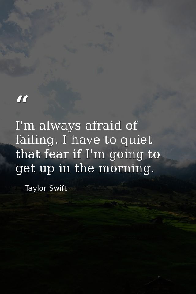 I'm always afraid of failing. I have to quiet that fear if I'm going to get up in the morning. — Taylor Swift