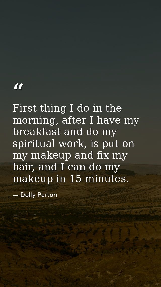 First thing I do in the morning, after I have my breakfast and do my spiritual work, is put on my makeup and fix my hair — Dolly Parton