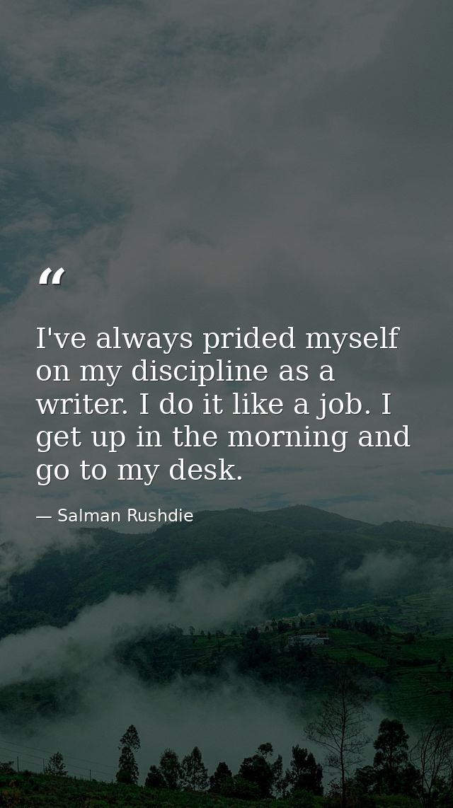 I've always prided myself on my discipline as a writer. I do it like a job. I get up in the morning and go to my desk. — Salman Rushdie