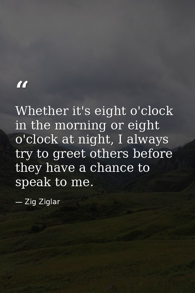 Whether it's eight o'clock in the morning or eight o'clock at night, I always try to greet others before they have a cha — Zig Ziglar