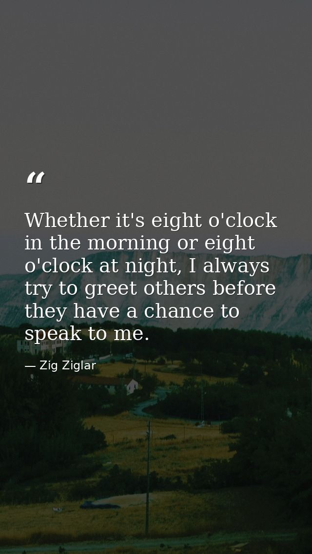 Whether it's eight o'clock in the morning or eight o'clock at night, I always try to greet others before they have a cha — Zig Ziglar