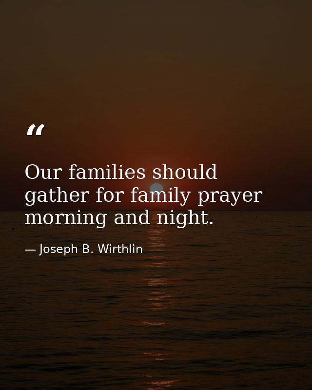 Our families should gather for family prayer morning and night. — Joseph B. Wirthlin