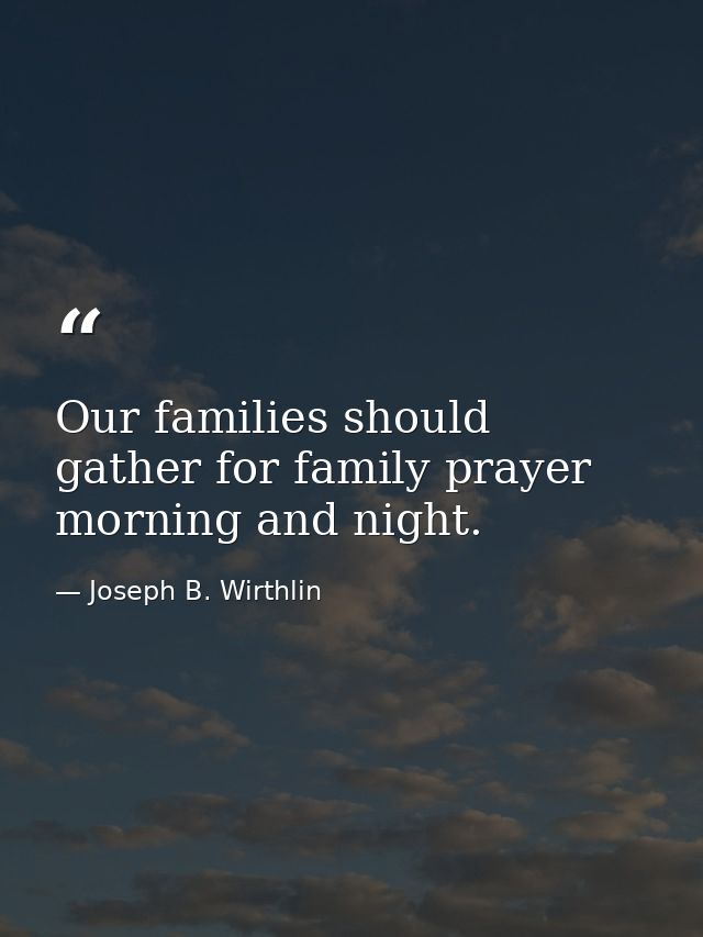Our families should gather for family prayer morning and night. — Joseph B. Wirthlin