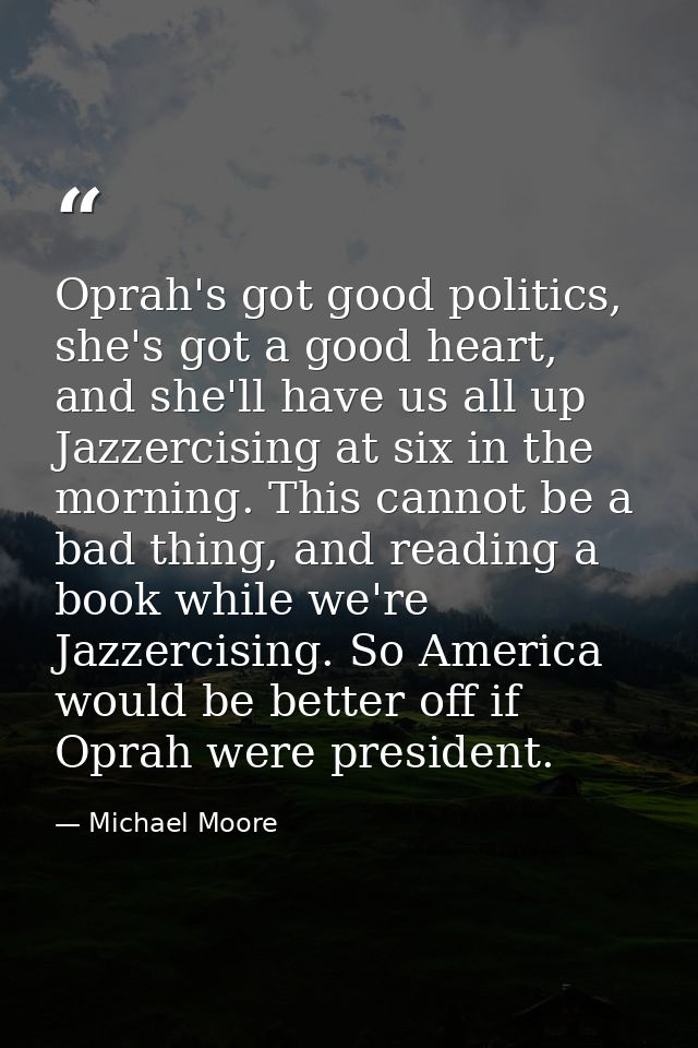 Oprah's got good politics, she's got a good heart, and she'll have us all up Jazzercising at six in the morning. This ca — Michael Moore