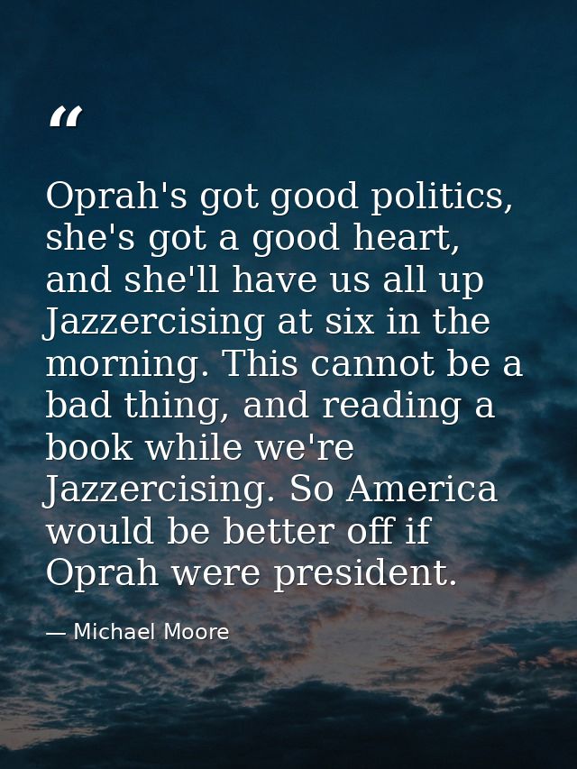 Oprah's got good politics, she's got a good heart, and she'll have us all up Jazzercising at six in the morning. This ca — Michael Moore