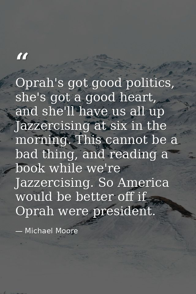 Oprah's got good politics, she's got a good heart, and she'll have us all up Jazzercising at six in the morning. This ca — Michael Moore
