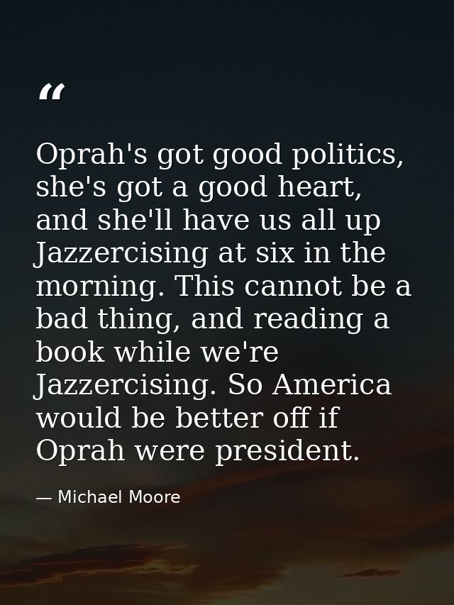 Oprah's got good politics, she's got a good heart, and she'll have us all up Jazzercising at six in the morning. This ca — Michael Moore