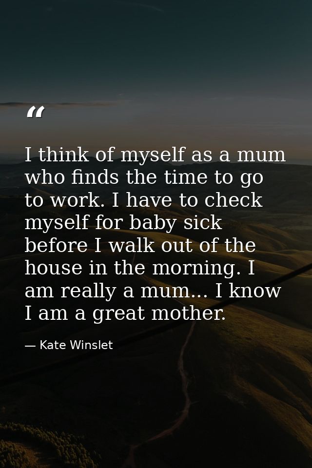 I think of myself as a mum who finds the time to go to work. I have to check myself for baby sick before I walk out of t — Kate Winslet