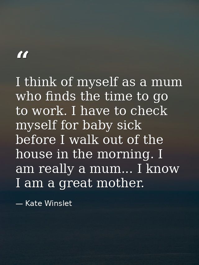 I think of myself as a mum who finds the time to go to work. I have to check myself for baby sick before I walk out of t — Kate Winslet