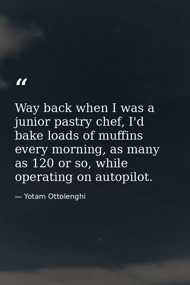 Way back when I was a junior pastry chef, I'd bake loads of muffins every morning, as many as 120 or so, while operating — Yotam Ottolenghi
