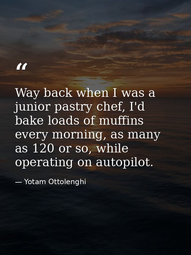 Way back when I was a junior pastry chef, I'd bake loads of muffins every morning, as many as 120 or so, while operating — Yotam Ottolenghi