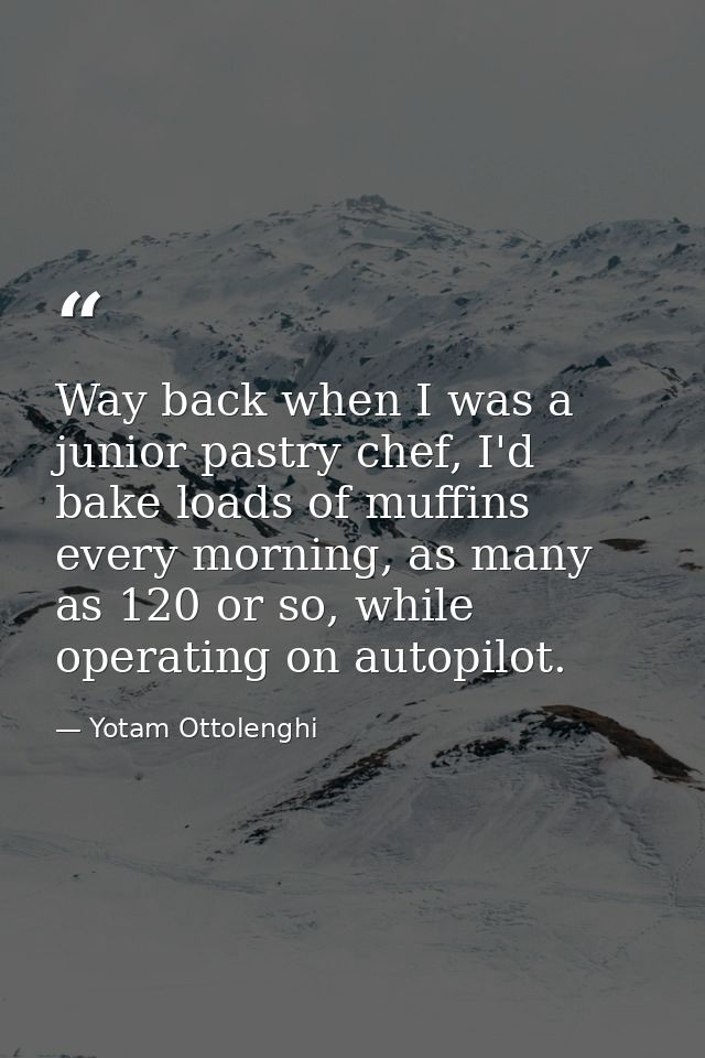 Way back when I was a junior pastry chef, I'd bake loads of muffins every morning, as many as 120 or so, while operating — Yotam Ottolenghi