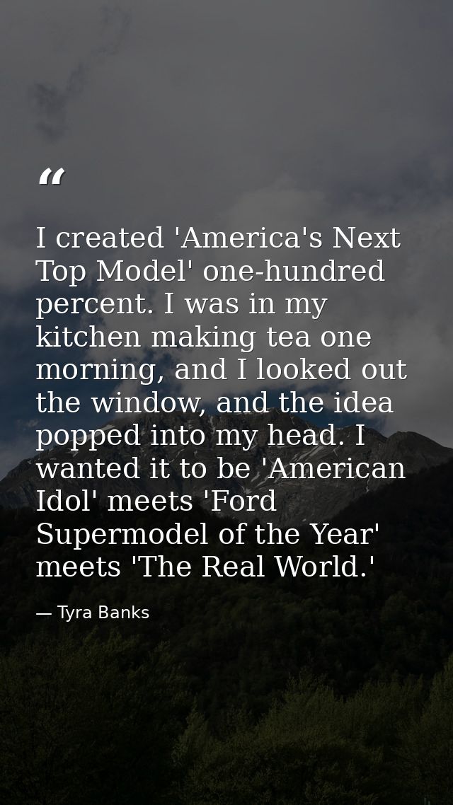 I created 'America's Next Top Model' one-hundred percent. I was in my kitchen making tea one morning, and I looked out t — Tyra Banks