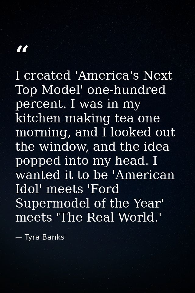 I created 'America's Next Top Model' one-hundred percent. I was in my kitchen making tea one morning, and I looked out t — Tyra Banks