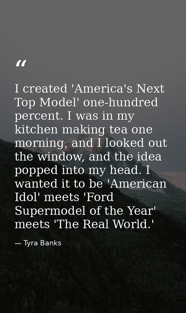 I created 'America's Next Top Model' one-hundred percent. I was in my kitchen making tea one morning, and I looked out t — Tyra Banks