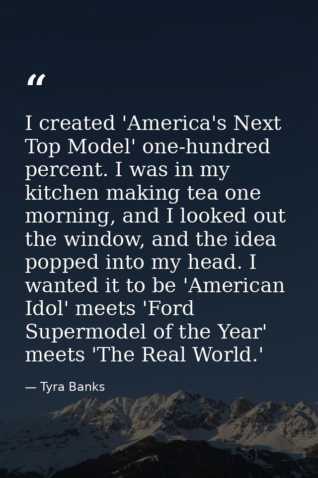 I created 'America's Next Top Model' one-hundred percent. I was in my kitchen making tea one morning, and I looked out t — Tyra Banks