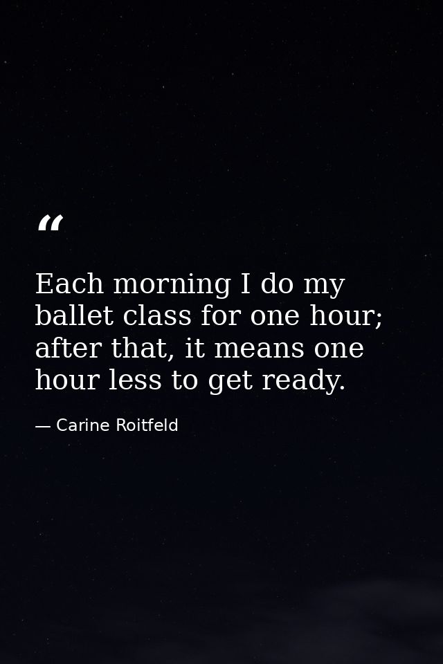 Each morning I do my ballet class for one hour; after that, it means one hour less to get ready. — Carine Roitfeld