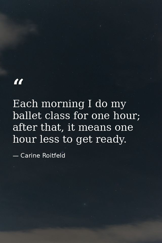Each morning I do my ballet class for one hour; after that, it means one hour less to get ready. — Carine Roitfeld