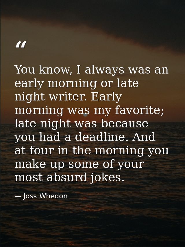 You know, I always was an early morning or late night writer. Early morning was my favorite; late night was because you  — Joss Whedon