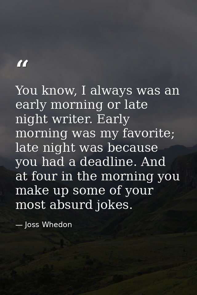 You know, I always was an early morning or late night writer. Early morning was my favorite; late night was because you  — Joss Whedon