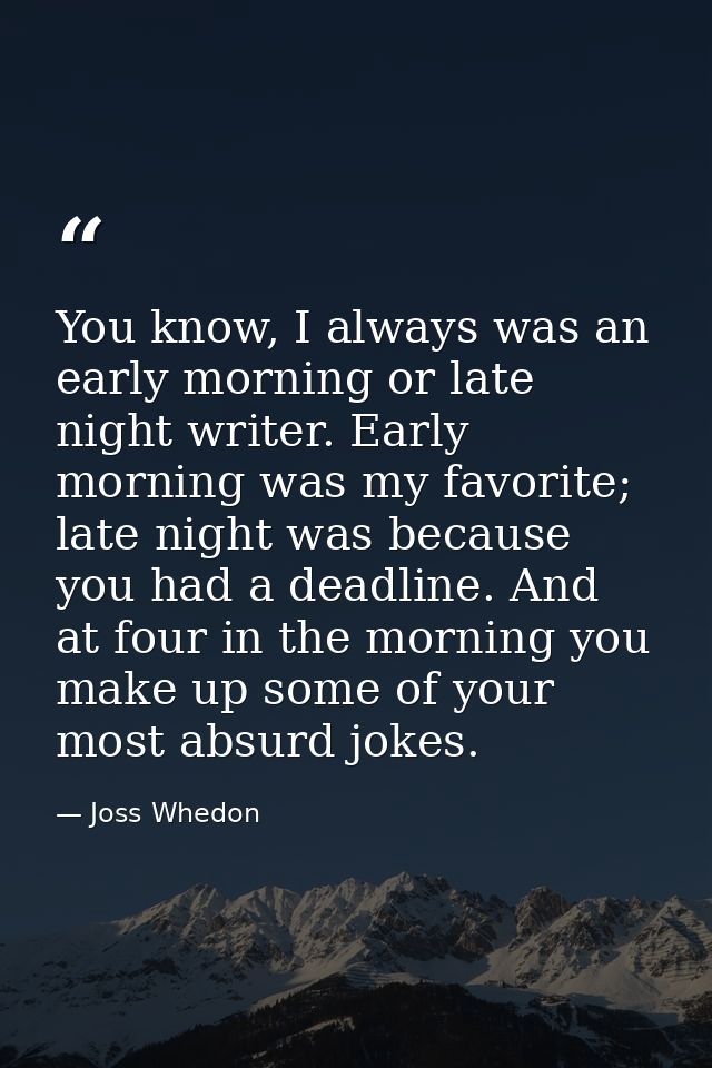 You know, I always was an early morning or late night writer. Early morning was my favorite; late night was because you  — Joss Whedon