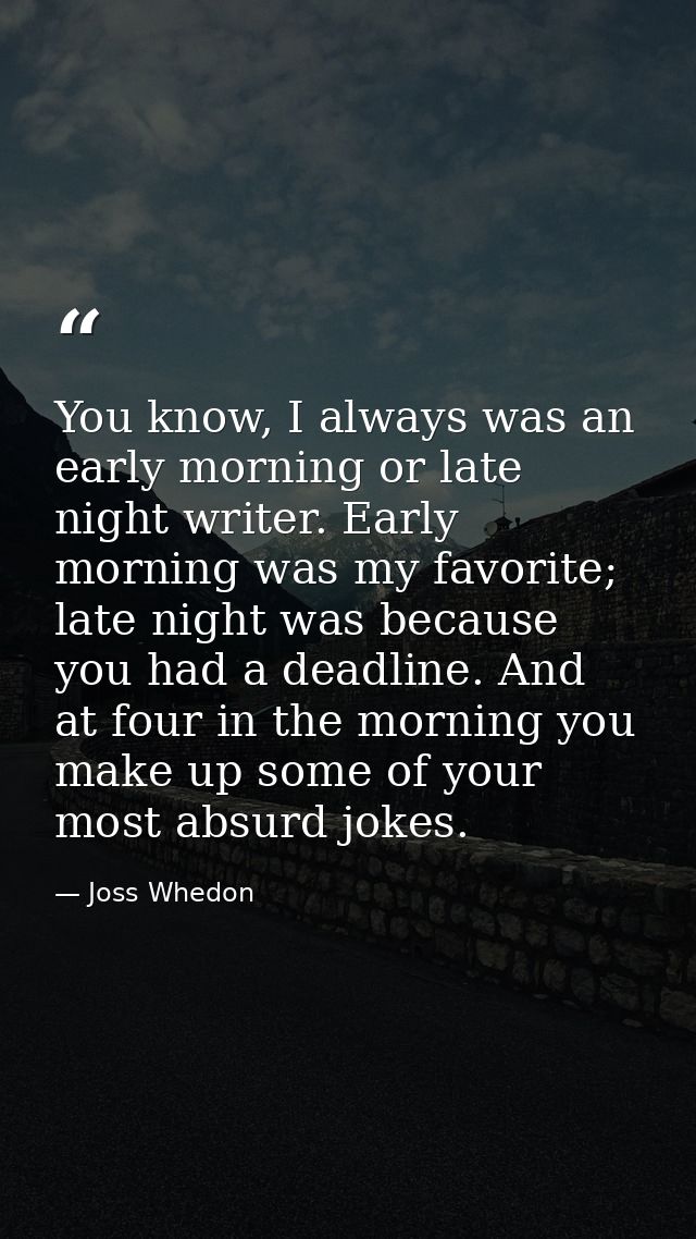 You know, I always was an early morning or late night writer. Early morning was my favorite; late night was because you  — Joss Whedon