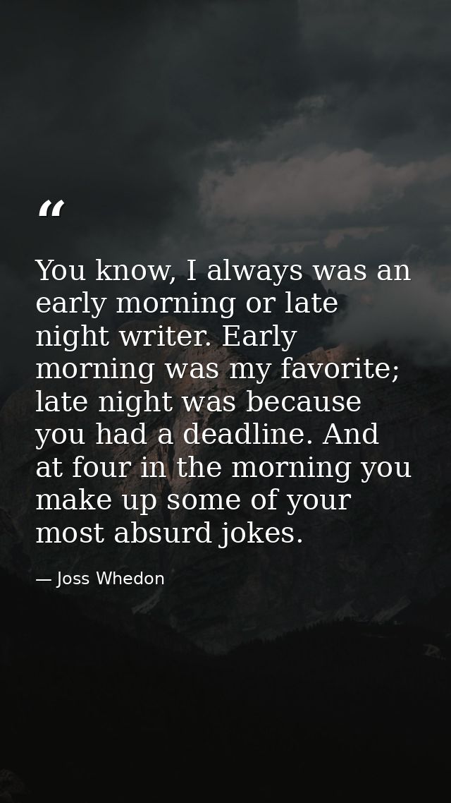 You know, I always was an early morning or late night writer. Early morning was my favorite; late night was because you  — Joss Whedon
