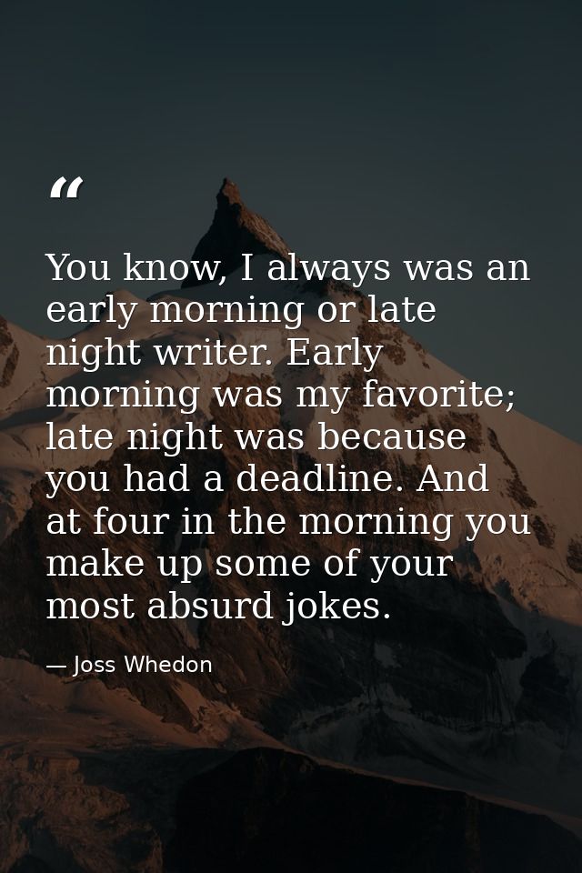 You know, I always was an early morning or late night writer. Early morning was my favorite; late night was because you  — Joss Whedon