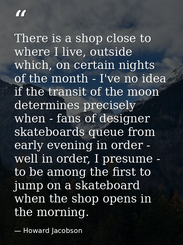 There is a shop close to where I live, outside which, on certain nights of the month - I've no idea if the transit of th — Howard Jacobson