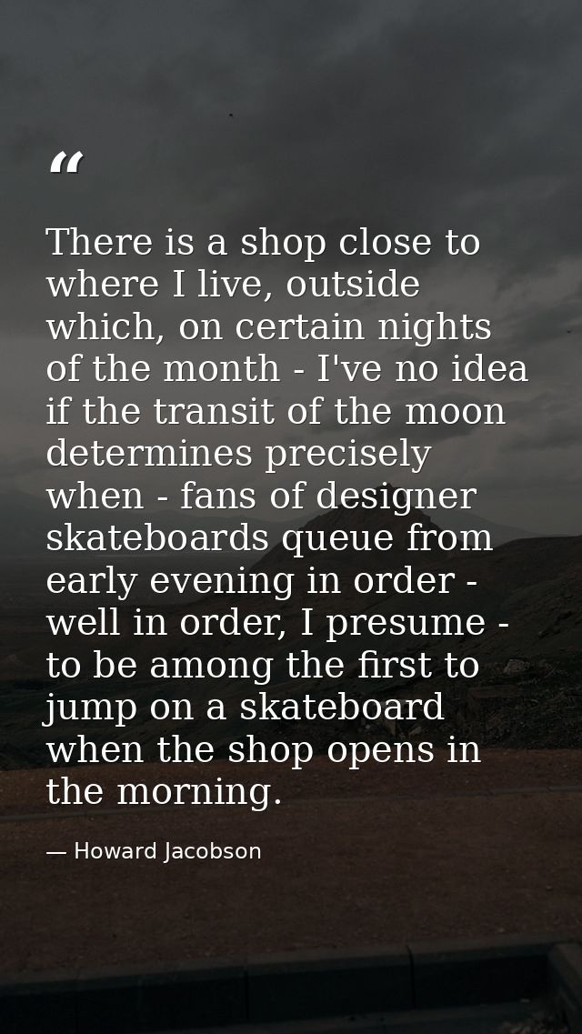 There is a shop close to where I live, outside which, on certain nights of the month - I've no idea if the transit of th — Howard Jacobson