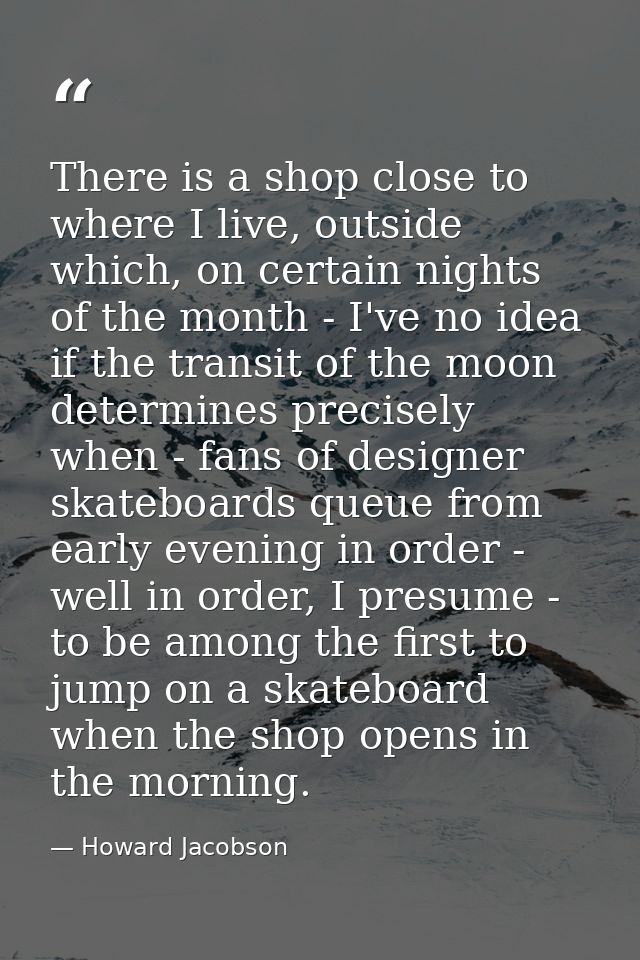 There is a shop close to where I live, outside which, on certain nights of the month - I've no idea if the transit of th — Howard Jacobson