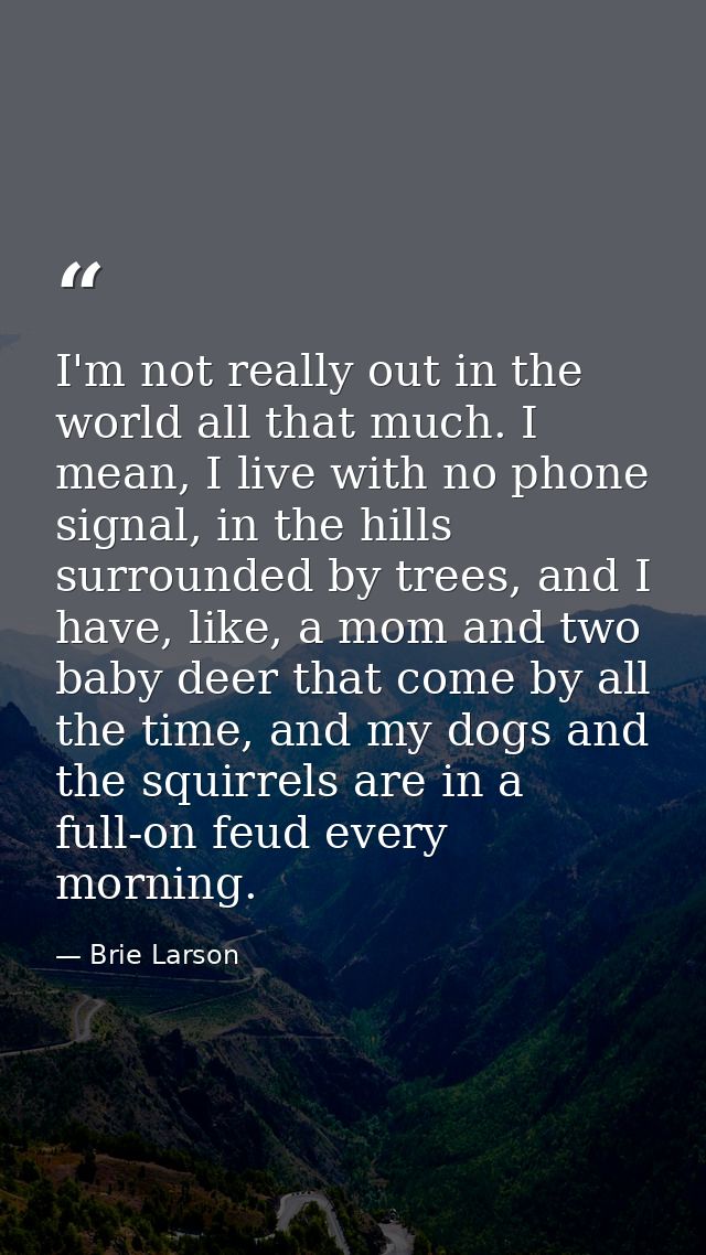 I'm not really out in the world all that much. I mean, I live with no phone signal, in the hills surrounded by trees, an — Brie Larson