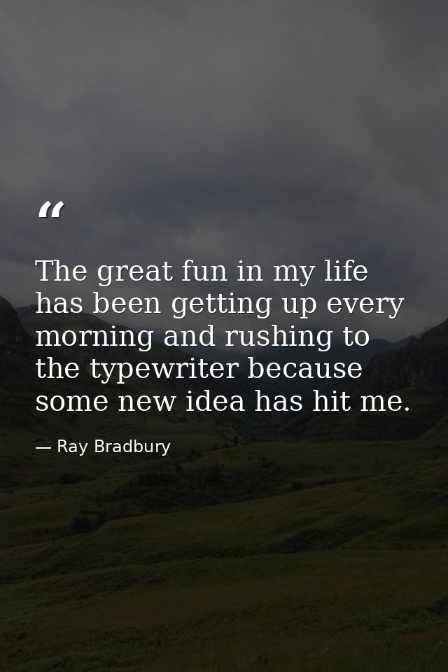 The great fun in my life has been getting up every morning and rushing to the typewriter because some new idea has hit m — Ray Bradbury