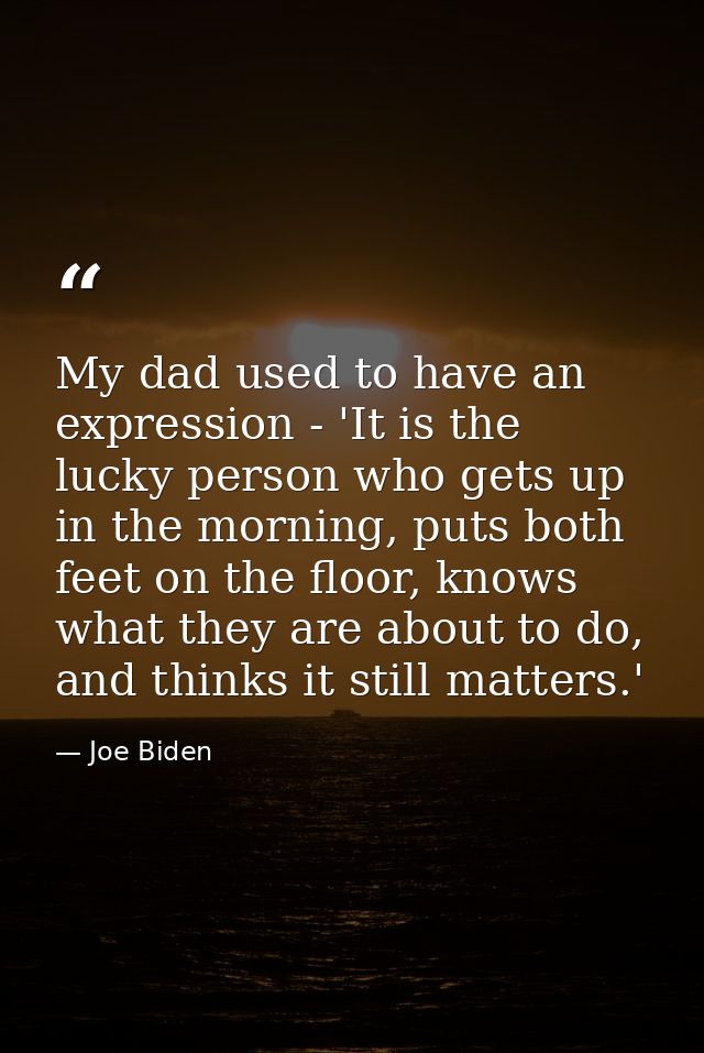My dad used to have an expression - 'It is the lucky person who gets up in the morning, puts both feet on the floor, kno — Joe Biden