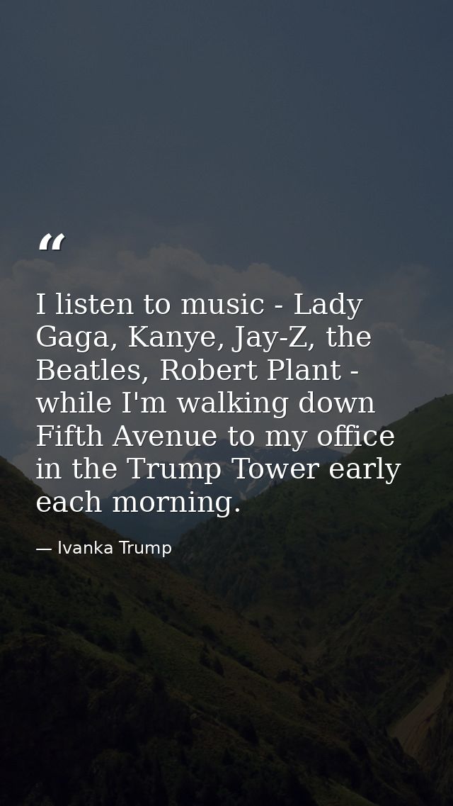 I listen to music - Lady Gaga, Kanye, Jay-Z, the Beatles, Robert Plant - while I'm walking down Fifth Avenue to my offic — Ivanka Trump