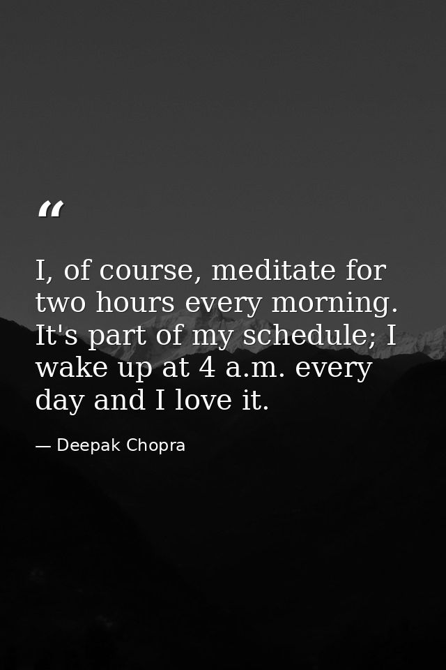 I, of course, meditate for two hours every morning. It's part of my schedule; I wake up at 4 a.m. every day and I love i — Deepak Chopra