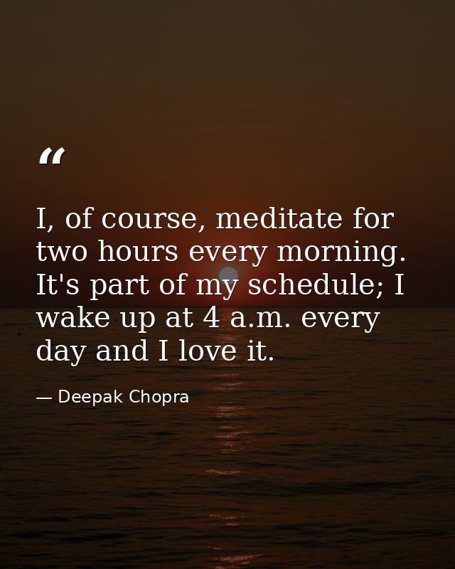 I, of course, meditate for two hours every morning. It's part of my schedule; I wake up at 4 a.m. every day and I love i — Deepak Chopra