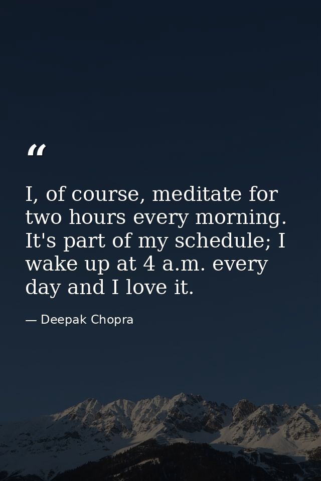 I, of course, meditate for two hours every morning. It's part of my schedule; I wake up at 4 a.m. every day and I love i — Deepak Chopra