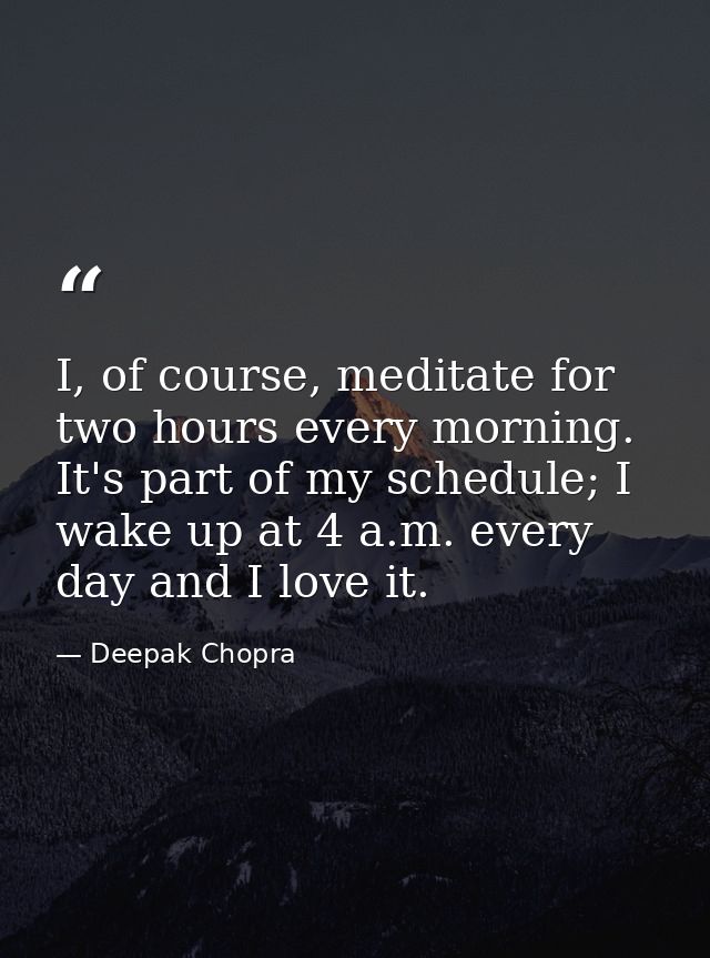 I, of course, meditate for two hours every morning. It's part of my schedule; I wake up at 4 a.m. every day and I love i — Deepak Chopra