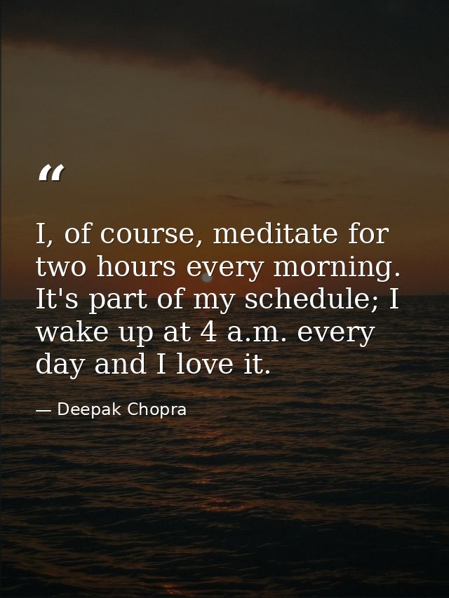 I, of course, meditate for two hours every morning. It's part of my schedule; I wake up at 4 a.m. every day and I love i — Deepak Chopra