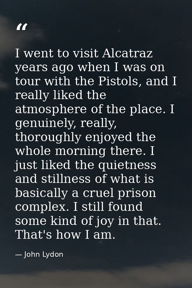 I went to visit Alcatraz years ago when I was on tour with the Pistols, and I really liked the atmosphere of the place.  — John Lydon