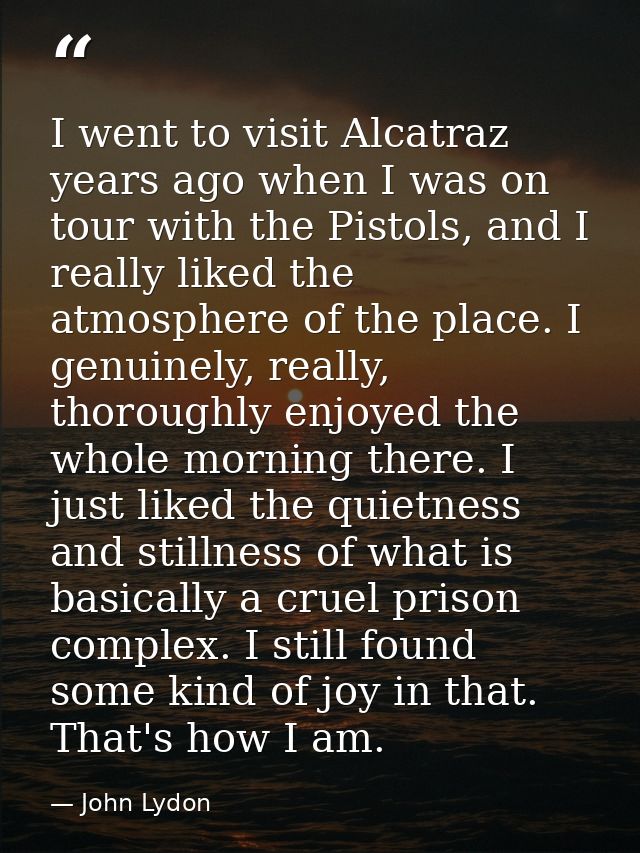 I went to visit Alcatraz years ago when I was on tour with the Pistols, and I really liked the atmosphere of the place.  — John Lydon