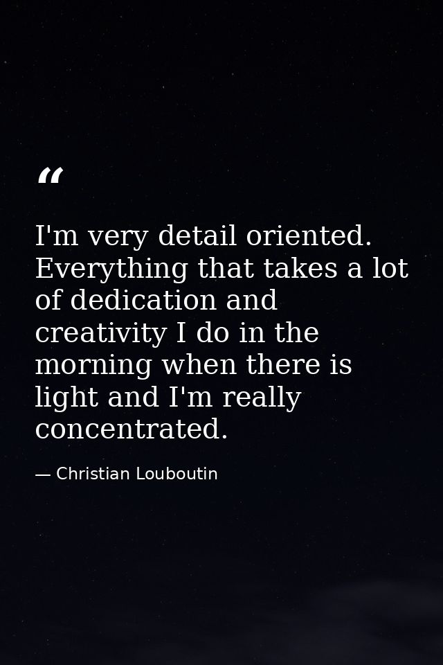 I'm very detail oriented. Everything that takes a lot of dedication and creativity I do in the morning when there is lig — Christian Louboutin