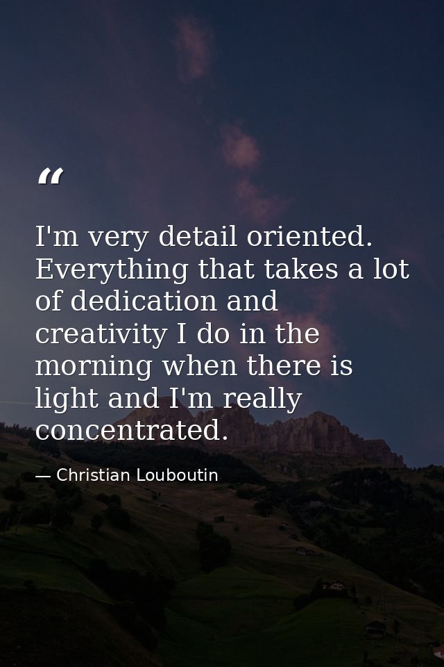I'm very detail oriented. Everything that takes a lot of dedication and creativity I do in the morning when there is lig — Christian Louboutin