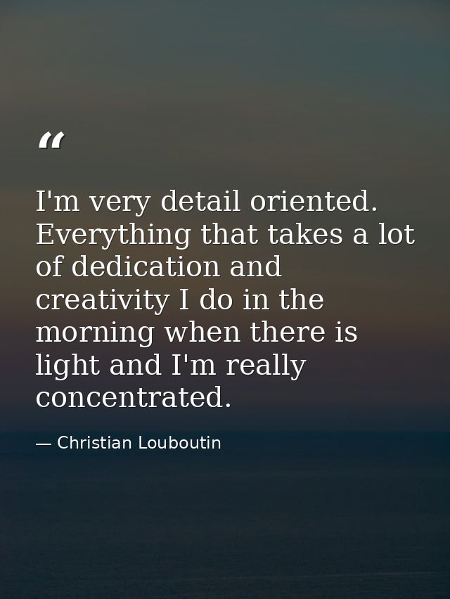 I'm very detail oriented. Everything that takes a lot of dedication and creativity I do in the morning when there is lig — Christian Louboutin