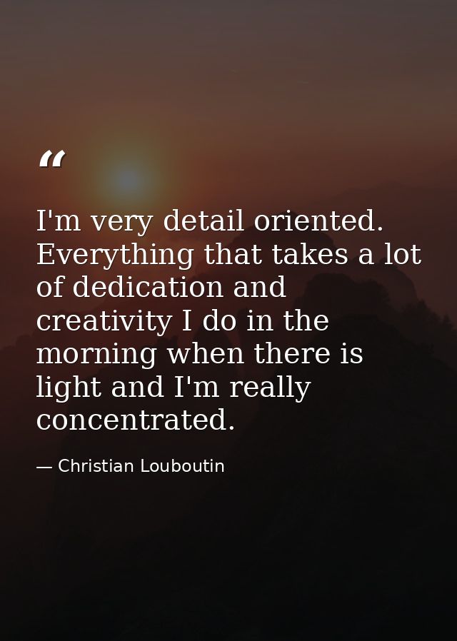 I'm very detail oriented. Everything that takes a lot of dedication and creativity I do in the morning when there is lig — Christian Louboutin