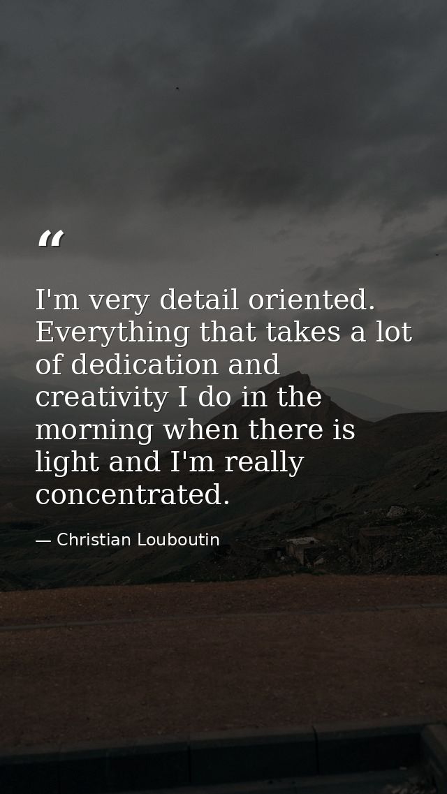 I'm very detail oriented. Everything that takes a lot of dedication and creativity I do in the morning when there is lig — Christian Louboutin