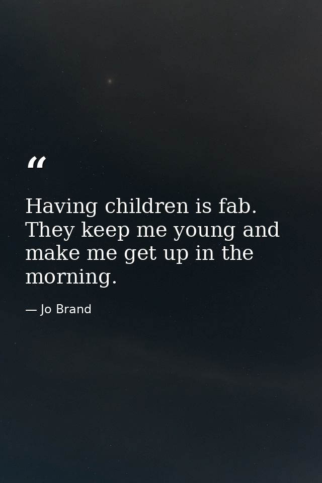 Having children is fab. They keep me young and make me get up in the morning. — Jo Brand