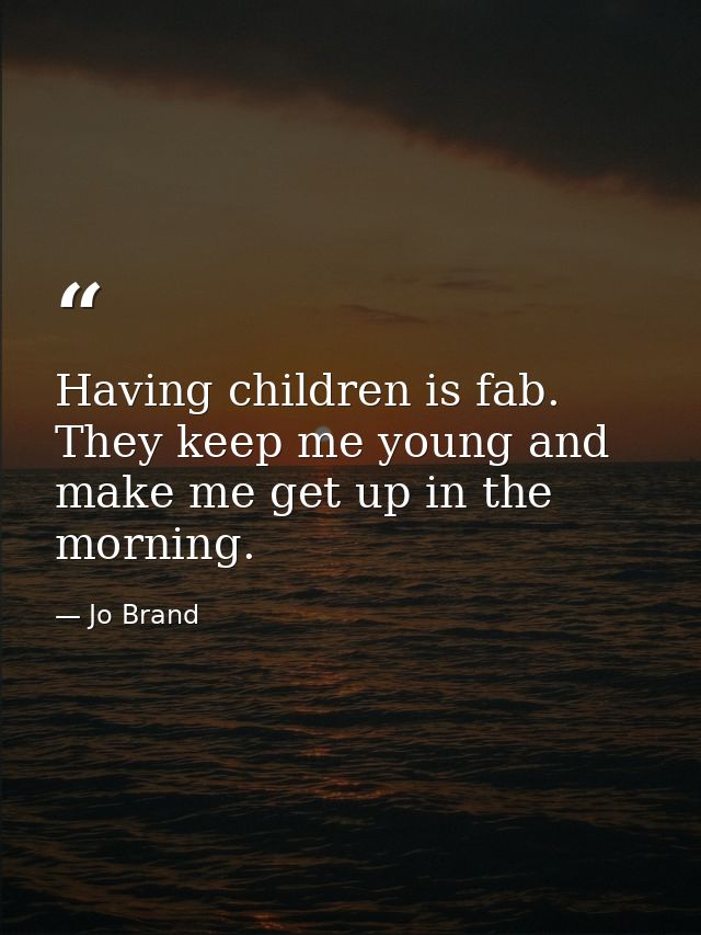 Having children is fab. They keep me young and make me get up in the morning. — Jo Brand